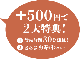 +500円で2大特典! ①飲み放題30分延長 ②さらにお寿司3カン!!