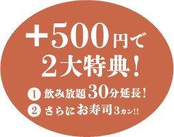 +500円で2大特典! ①飲み放題30分延長 ②さらにお寿司3カン!!