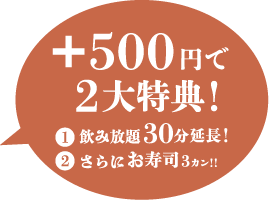 +500円で2大特典! ①飲み放題30分延長 ②さらにお寿司3カン!!
